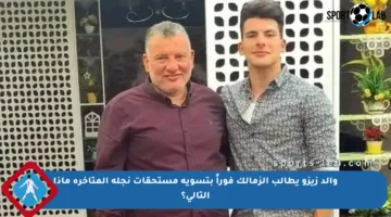 والد زيزو يطالب الزمالك فوراً بتسوية مستحقات نجله المتأخرة ماذا التالي؟